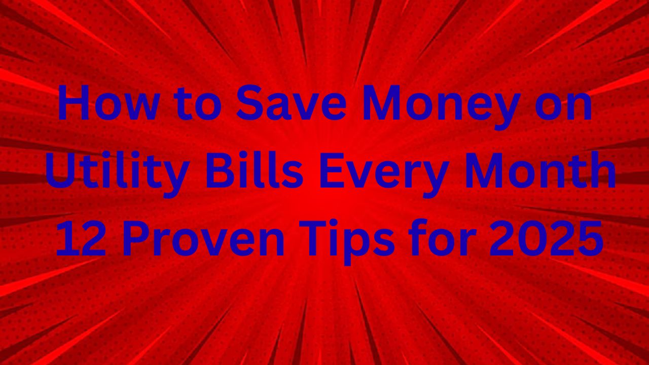 How to Save Money on Utility Bills Every Month: 12 Proven Tips for 2025